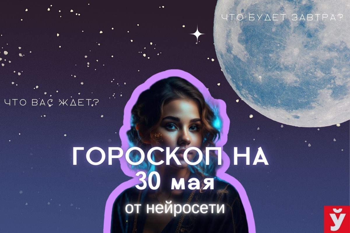 Гороскоп на 30 мая от ИИ. Раки поддадутся игре воображения, для Стрельцов  это не самый удачный день - Минская правда